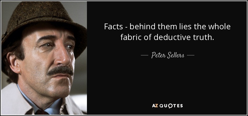 Facts - behind them lies the whole fabric of deductive truth. - Peter Sellers