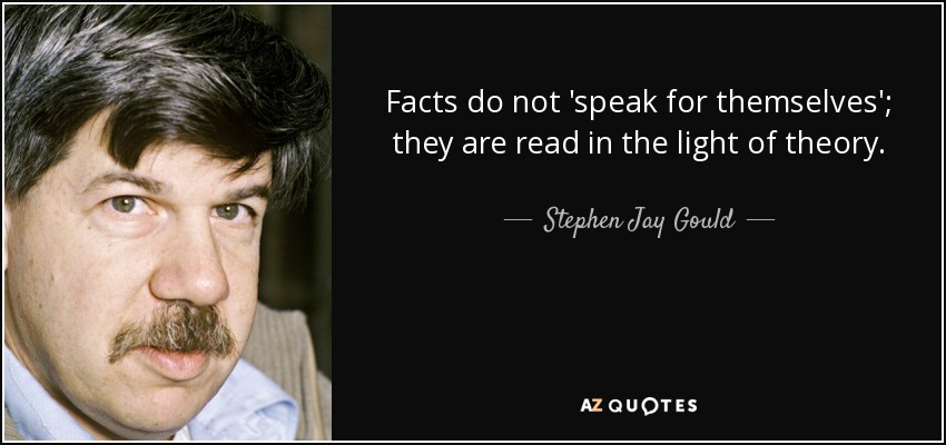 Facts do not 'speak for themselves'; they are read in the light of theory. - Stephen Jay Gould