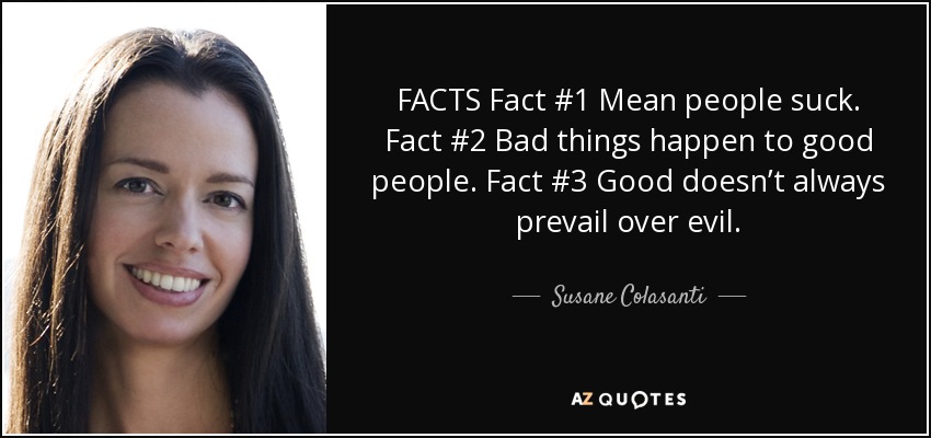 FACTS Fact #1 Mean people suck. Fact #2 Bad things happen to good people. Fact #3 Good doesn’t always prevail over evil. - Susane Colasanti