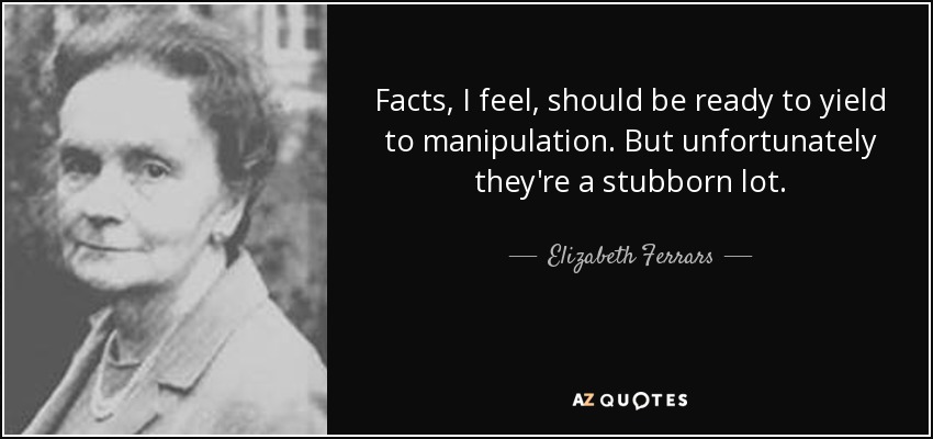 Facts, I feel, should be ready to yield to manipulation. But unfortunately they're a stubborn lot. - Elizabeth Ferrars