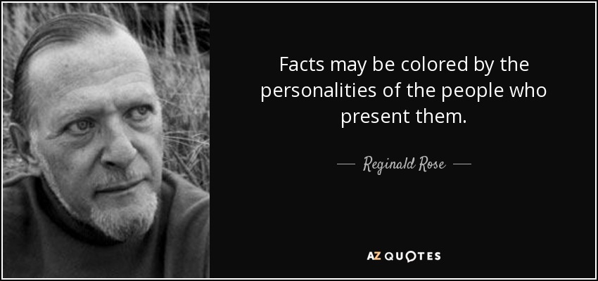 Facts may be colored by the personalities of the people who present them. - Reginald Rose