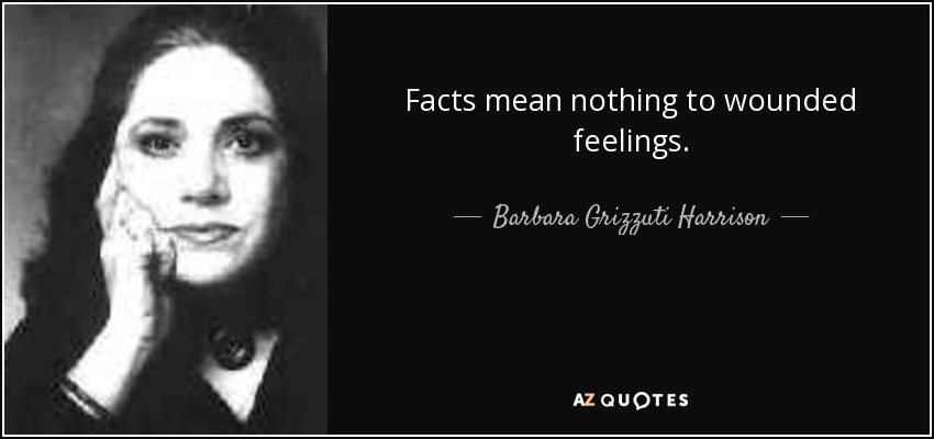 Facts mean nothing to wounded feelings. - Barbara Grizzuti Harrison