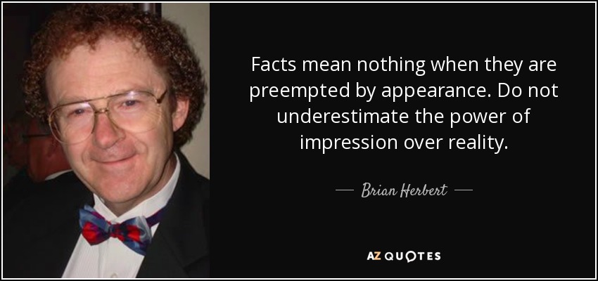 Facts mean nothing when they are preempted by appearance. Do not underestimate the power of impression over reality. - Brian Herbert
