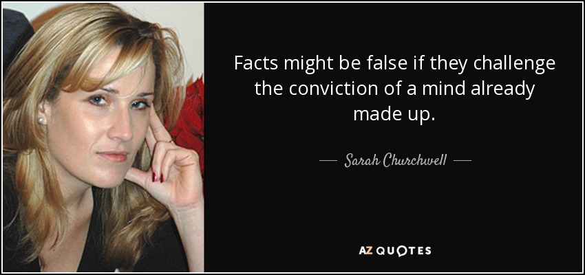 Facts might be false if they challenge the conviction of a mind already made up. - Sarah Churchwell