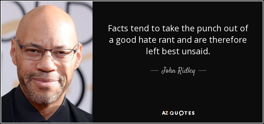 Facts tend to take the punch out of a good hate rant and are therefore left best unsaid. - John Ridley