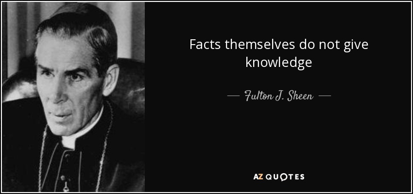 Facts themselves do not give knowledge - Fulton J. Sheen