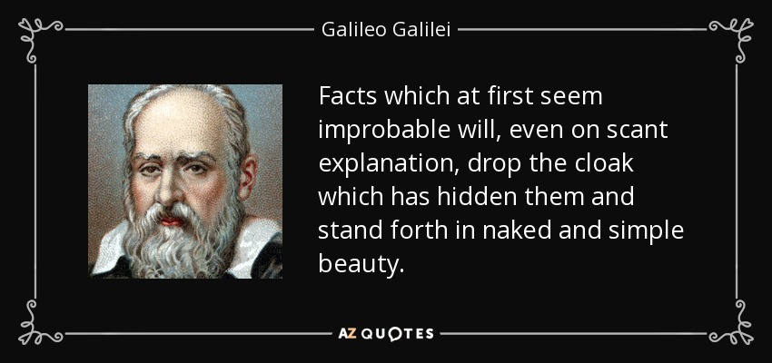 Facts which at first seem improbable will, even on scant explanation, drop the cloak which has hidden them and stand forth in naked and simple beauty. - Galileo Galilei