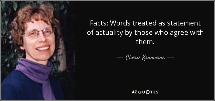 Facts: Words treated as statement of actuality by those who agree with them. - Cheris Kramarae