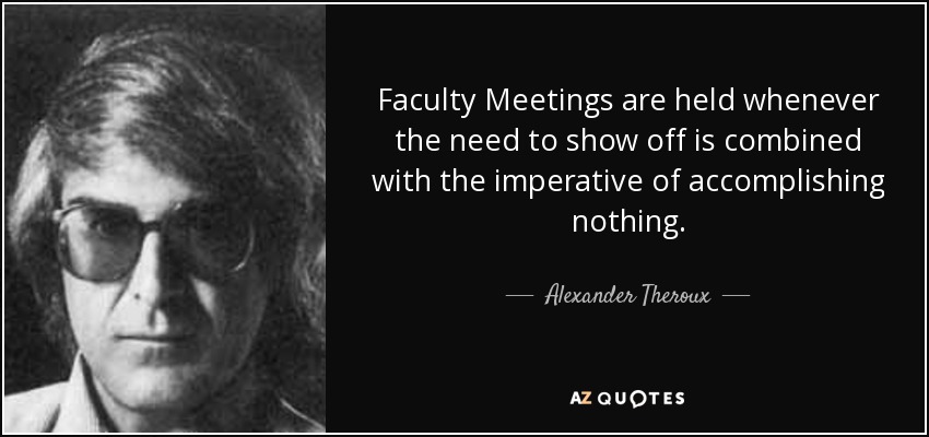 Faculty Meetings are held whenever the need to show off is combined with the imperative of accomplishing nothing. - Alexander Theroux