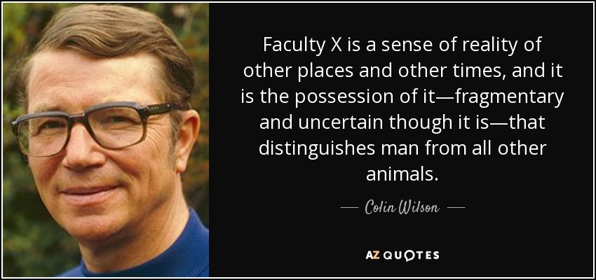 Faculty X is a sense of reality of other places and other times, and it is the possession of it—fragmentary and uncertain though it is—that distinguishes man from all other animals. - Colin Wilson