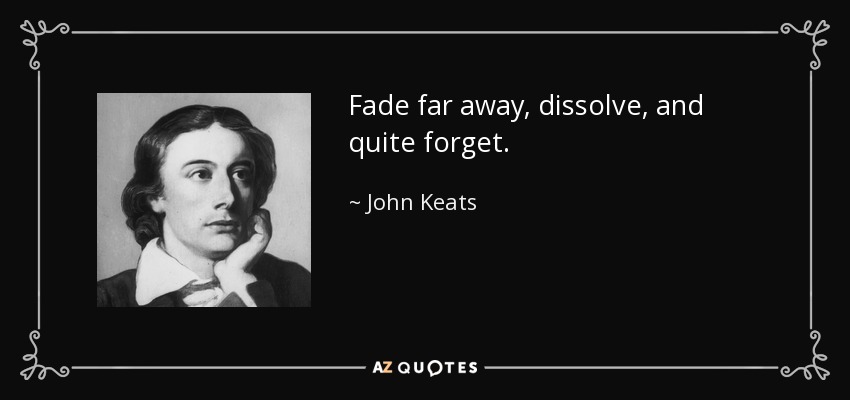 Fade far away, dissolve, and quite forget. - John Keats