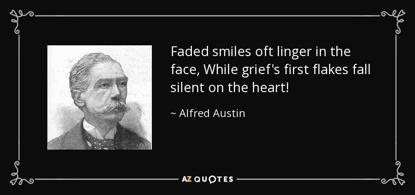 Faded smiles oft linger in the face, While grief's first flakes fall silent on the heart! - Alfred Austin