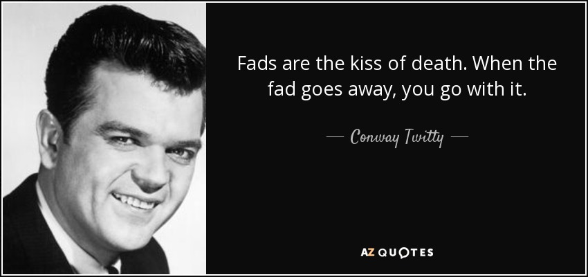 Fads are the kiss of death. When the fad goes away, you go with it. - Conway Twitty