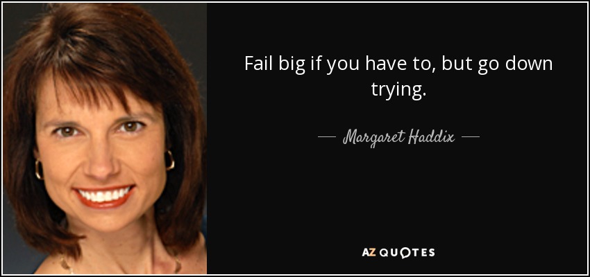 Fail big if you have to, but go down trying. - Margaret Haddix