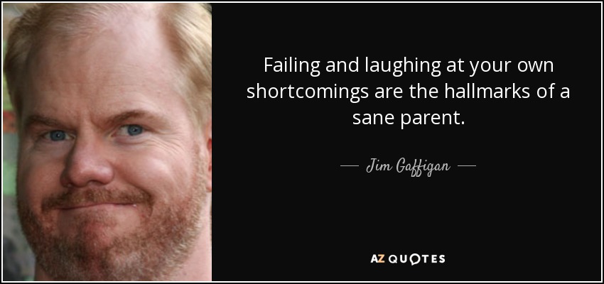 Failing and laughing at your own shortcomings are the hallmarks of a sane parent. - Jim Gaffigan