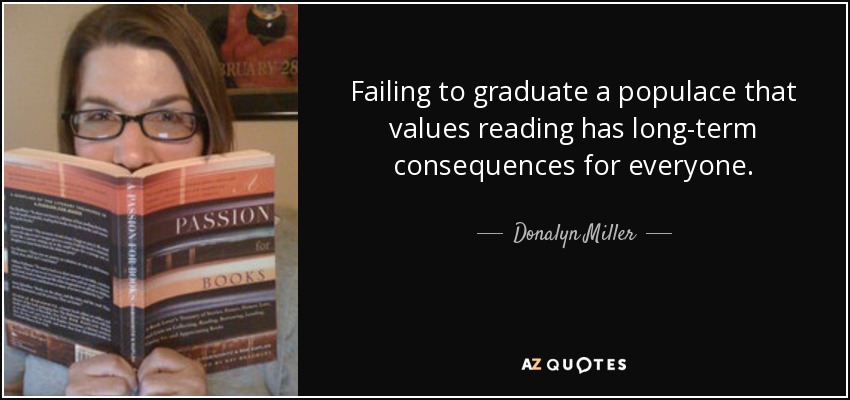 Failing to graduate a populace that values reading has long-term consequences for everyone. - Donalyn Miller