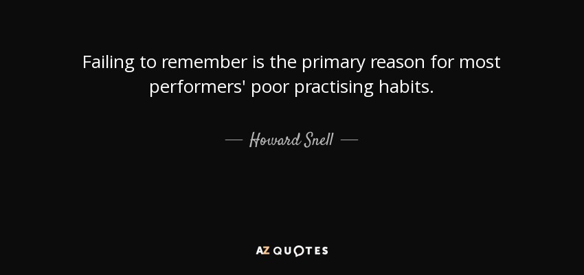 Failing to remember is the primary reason for most performers' poor practising habits. - Howard Snell
