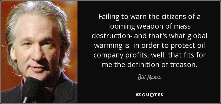 Failing to warn the citizens of a looming weapon of mass destruction- and that's what global warming is- in order to protect oil company profits, well, that fits for me the definition of treason. - Bill Maher