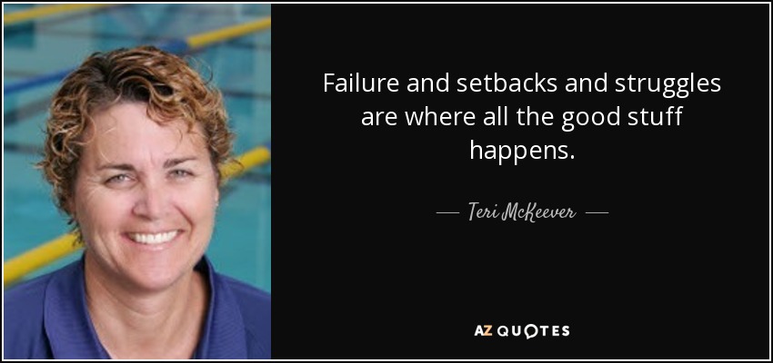 Failure and setbacks and struggles are where all the good stuff happens. - Teri McKeever