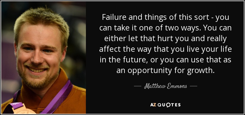 Failure and things of this sort - you can take it one of two ways. You can either let that hurt you and really affect the way that you live your life in the future, or you can use that as an opportunity for growth. - Matthew Emmons
