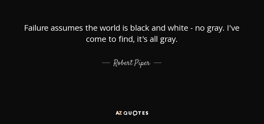 Failure assumes the world is black and white - no gray. I've come to find, it's all gray. - Robert Piper