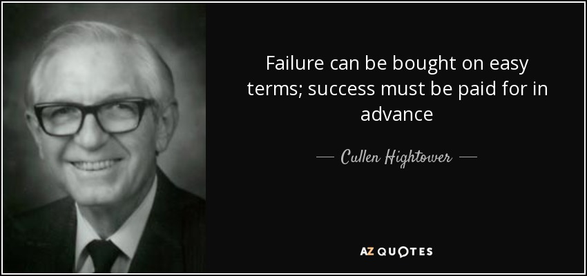 Failure can be bought on easy terms; success must be paid for in advance - Cullen Hightower