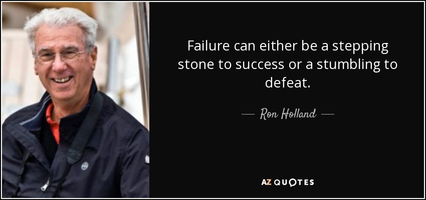 Failure can either be a stepping stone to success or a stumbling to defeat. - Ron Holland