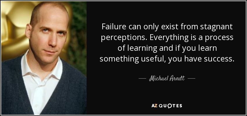 Failure can only exist from stagnant perceptions. Everything is a process of learning and if you learn something useful, you have success. - Michael Arndt