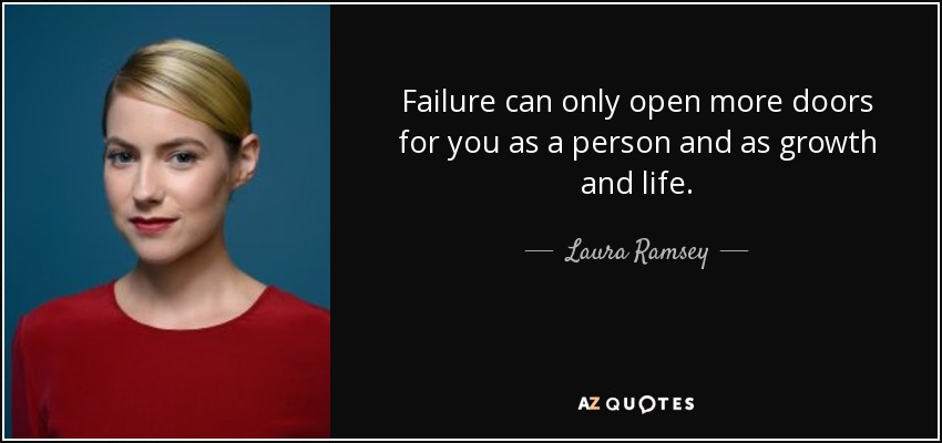 Failure can only open more doors for you as a person and as growth and life. - Laura Ramsey