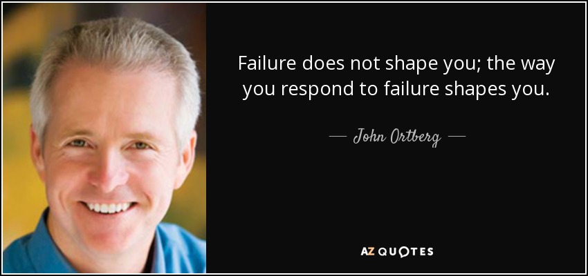 Failure does not shape you; the way you respond to failure shapes you. - John Ortberg