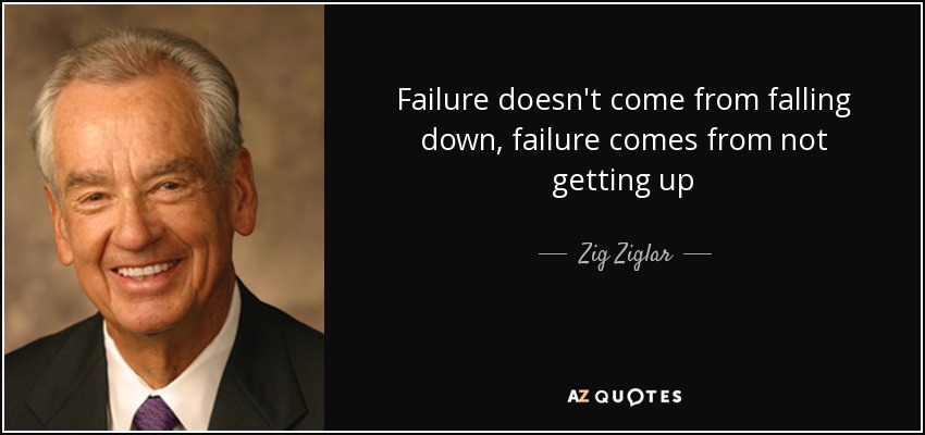 Failure doesn't come from falling down, failure comes from not getting up - Zig Ziglar