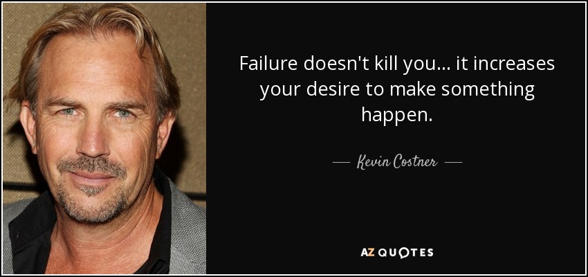 Failure doesn't kill you... it increases your desire to make something happen. - Kevin Costner