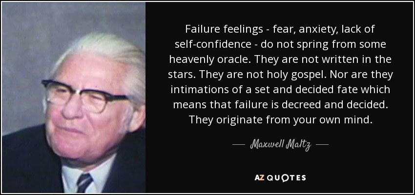 Failure feelings - fear, anxiety, lack of self-confidence - do not spring from some heavenly oracle. They are not written in the stars. They are not holy gospel. Nor are they intimations of a set and decided fate which means that failure is decreed and decided. They originate from your own mind. - Maxwell Maltz