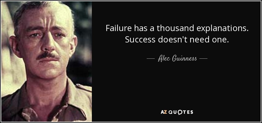 Failure has a thousand explanations. Success doesn't need one. - Alec Guinness