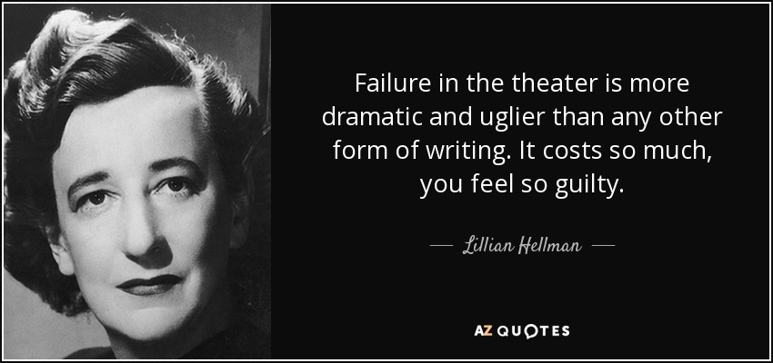 Failure in the theater is more dramatic and uglier than any other form of writing. It costs so much, you feel so guilty. - Lillian Hellman