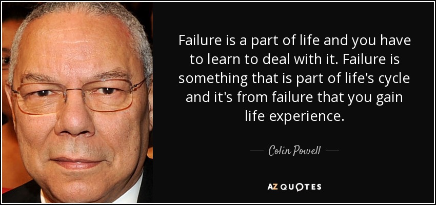 Failure is a part of life and you have to learn to deal with it. Failure is something that is part of life's cycle and it's from failure that you gain life experience. - Colin Powell