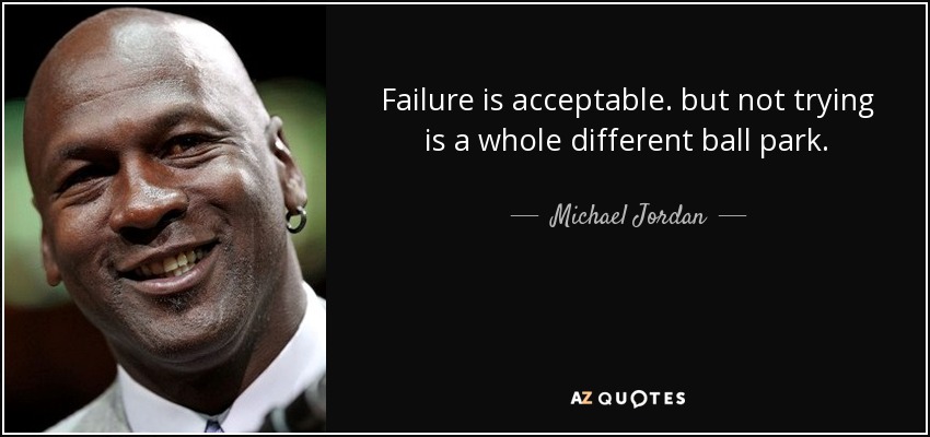 Failure is acceptable. but not trying is a whole different ball park. - Michael Jordan