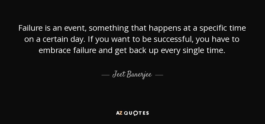 Failure is an event, something that happens at a specific time on a certain day. If you want to be successful, you have to embrace failure and get back up every single time. - Jeet Banerjee