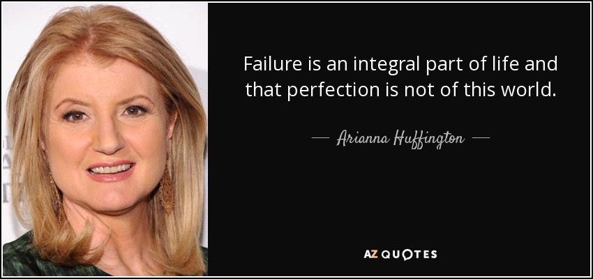 Failure is an integral part of life and that perfection is not of this world. - Arianna Huffington