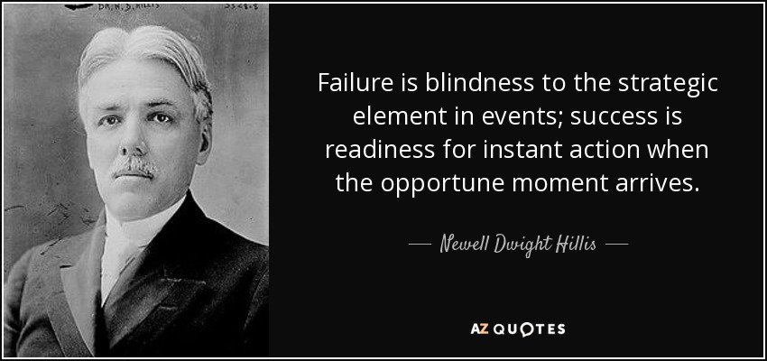 Failure is blindness to the strategic element in events; success is readiness for instant action when the opportune moment arrives. - Newell Dwight Hillis