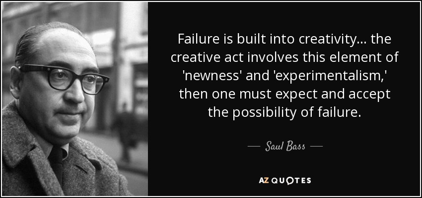 Failure is built into creativity... the creative act involves this element of 'newness' and 'experimentalism,' then one must expect and accept the possibility of failure. - Saul Bass