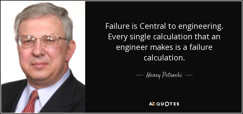 Failure is Central to engineering. Every single calculation that an engineer makes is a failure calculation. - Henry Petroski