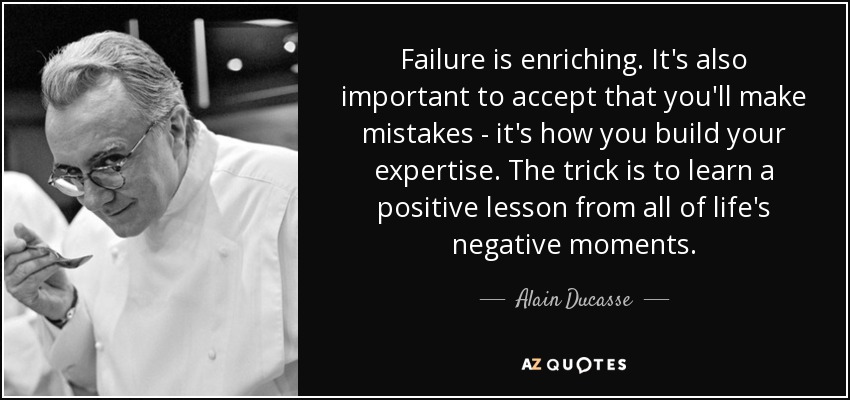 Failure is enriching. It's also important to accept that you'll make mistakes - it's how you build your expertise. The trick is to learn a positive lesson from all of life's negative moments. - Alain Ducasse