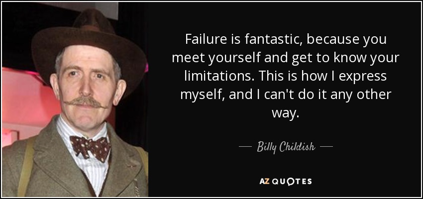 Failure is fantastic, because you meet yourself and get to know your limitations. This is how I express myself, and I can't do it any other way. - Billy Childish