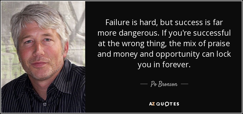 Failure is hard, but success is far more dangerous. If you're successful at the wrong thing, the mix of praise and money and opportunity can lock you in forever. - Po Bronson