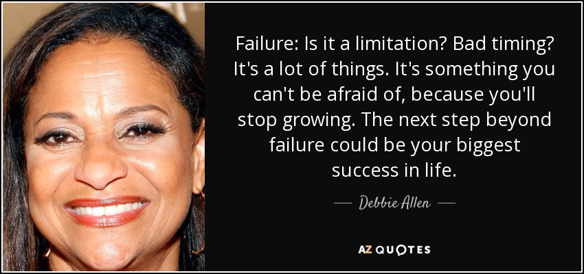Failure: Is it a limitation? Bad timing? It's a lot of things. It's something you can't be afraid of, because you'll stop growing. The next step beyond failure could be your biggest success in life. - Debbie Allen