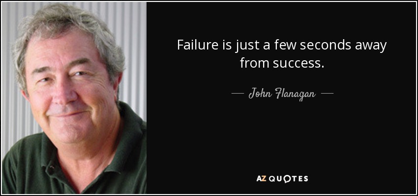 Failure is just a few seconds away from success. - John Flanagan