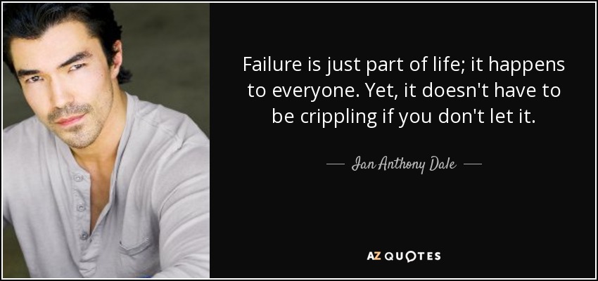 Failure is just part of life; it happens to everyone. Yet, it doesn't have to be crippling if you don't let it. - Ian Anthony Dale