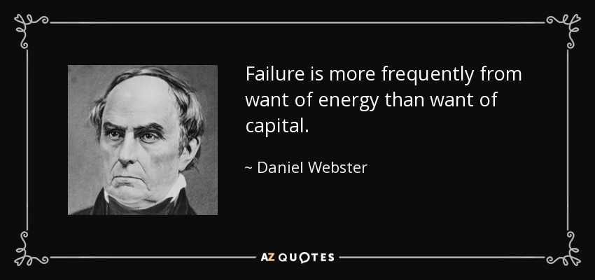 Failure is more frequently from want of energy than want of capital. - Daniel Webster