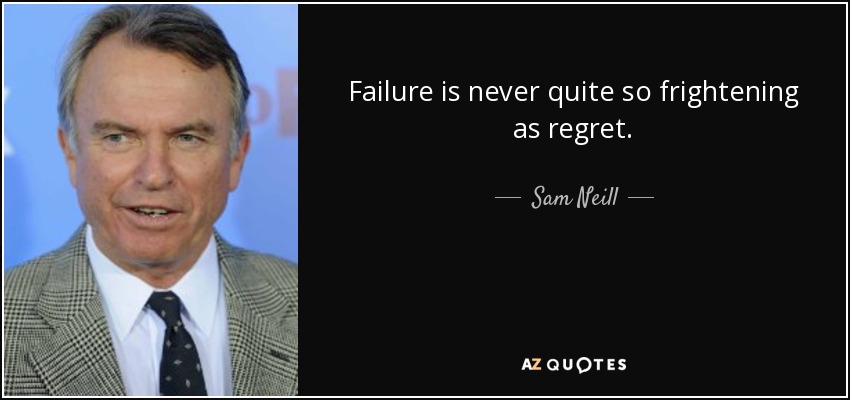 Failure is never quite so frightening as regret. - Sam Neill